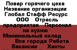 Повар горячего цеха › Название организации ­ Глобал Стафф Ресурс, ООО › Отрасль предприятия ­ Персонал на кухню › Минимальный оклад ­ 25 000 - Все города Работа » Вакансии   . Ханты-Мансийский,Белоярский г.